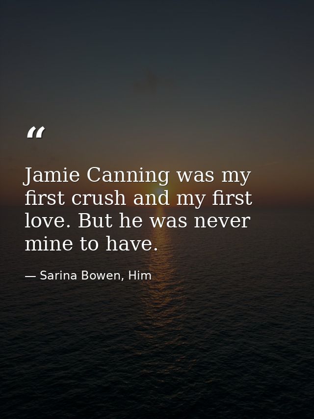 Jamie Canning was my first crush and my first love. But he was never mine to have. — Sarina Bowen, Him