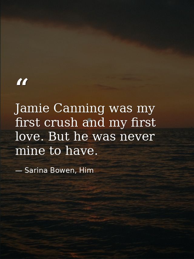 Jamie Canning was my first crush and my first love. But he was never mine to have. — Sarina Bowen, Him