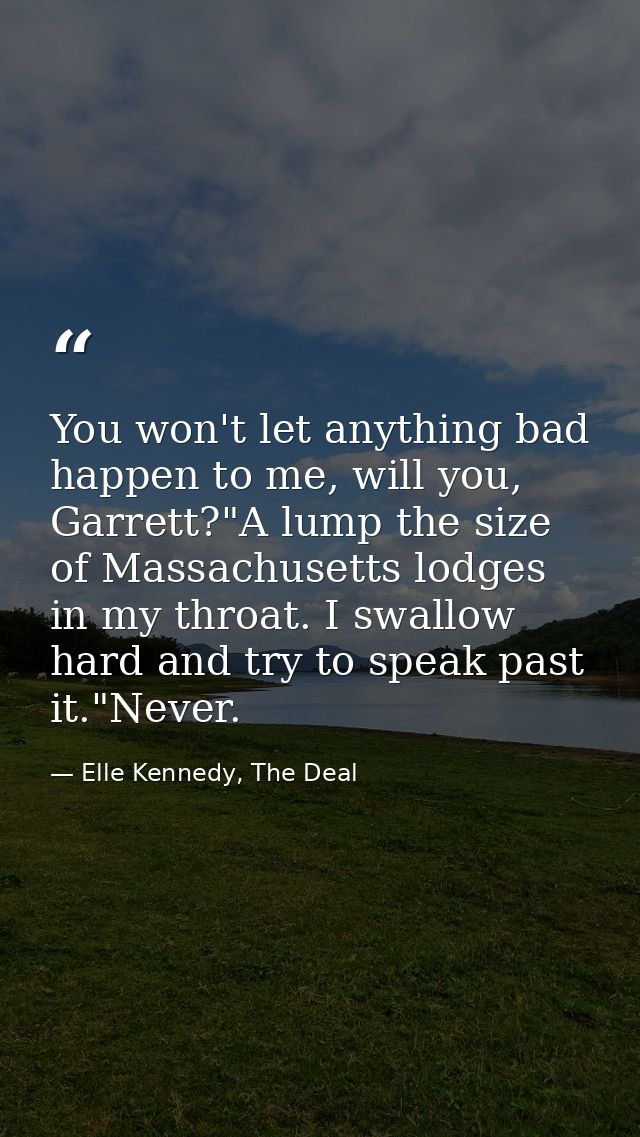 You won't let anything bad happen to me, will you, Garrett?"A lump the size of Massachusetts lodges in my throat. I swal — Elle Kennedy, The Deal