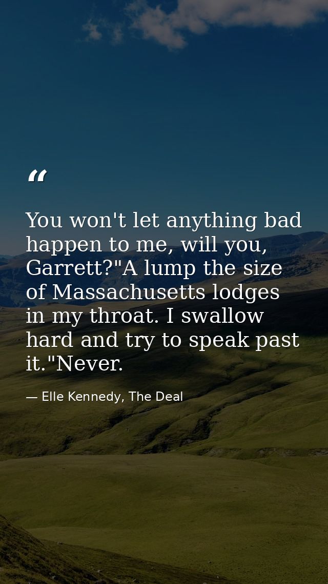 You won't let anything bad happen to me, will you, Garrett?"A lump the size of Massachusetts lodges in my throat. I swal — Elle Kennedy, The Deal