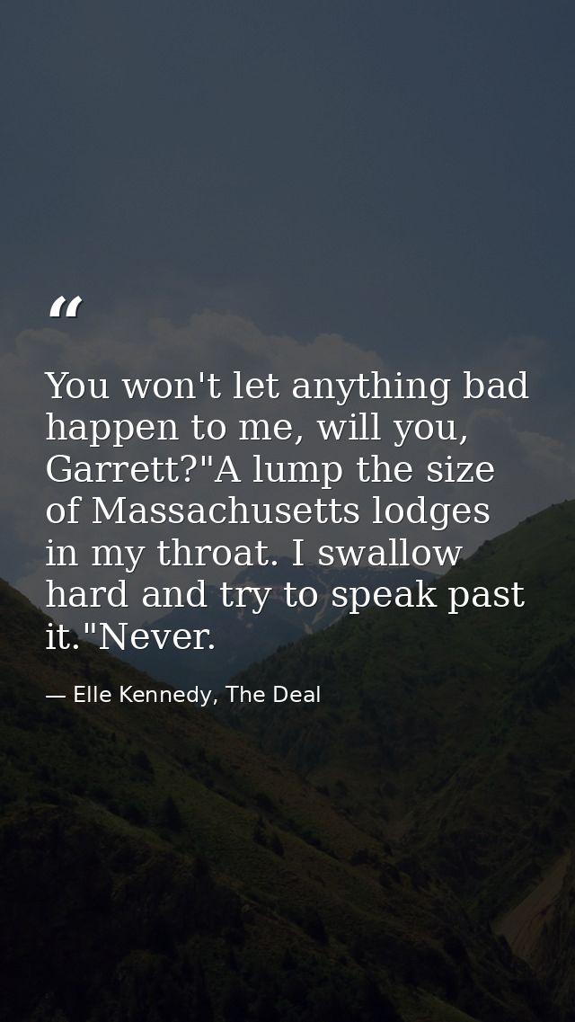 You won't let anything bad happen to me, will you, Garrett?"A lump the size of Massachusetts lodges in my throat. I swal — Elle Kennedy, The Deal