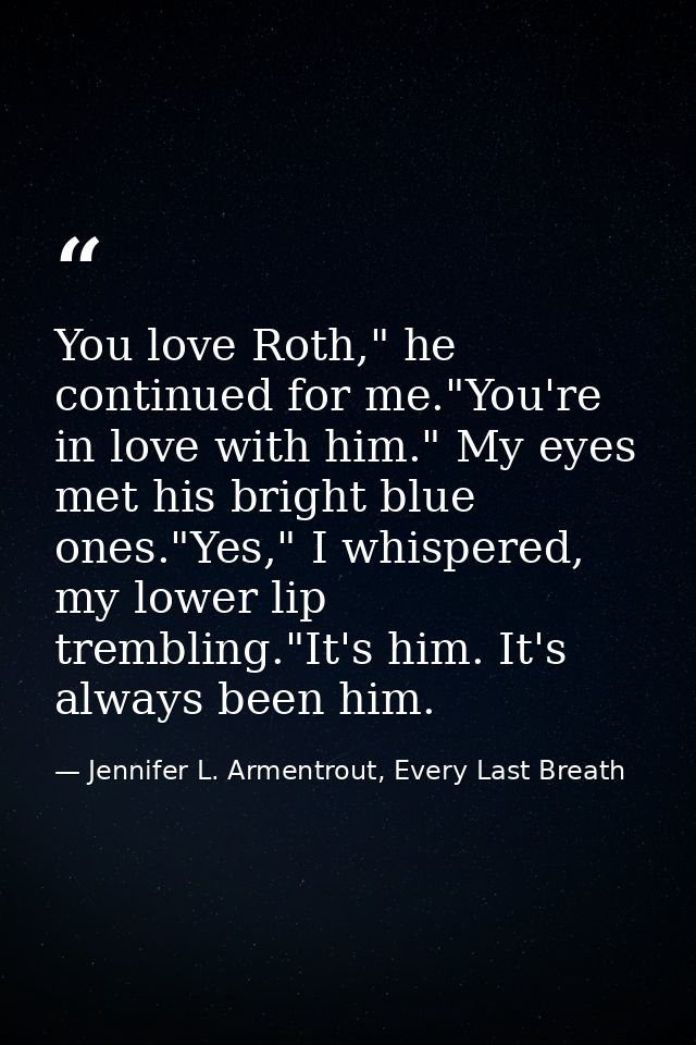 You love Roth," he continued for me."You're in love with him." My eyes met his bright blue ones."Yes," I whispered, my l — Jennifer L. Armentrout, Every Last Breath