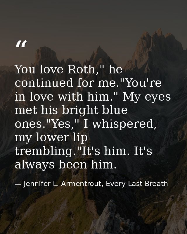 You love Roth," he continued for me."You're in love with him." My eyes met his bright blue ones."Yes," I whispered, my l — Jennifer L. Armentrout, Every Last Breath