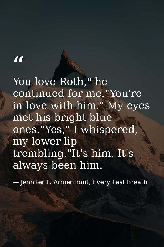 You love Roth," he continued for me."You're in love with him." My eyes met his bright blue ones."Yes," I whispered, my l — Jennifer L. Armentrout, Every Last Breath