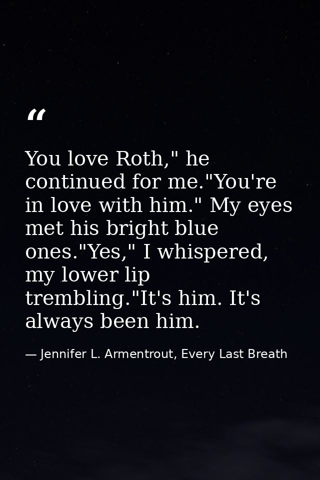 You love Roth," he continued for me."You're in love with him." My eyes met his bright blue ones."Yes," I whispered, my l — Jennifer L. Armentrout, Every Last Breath