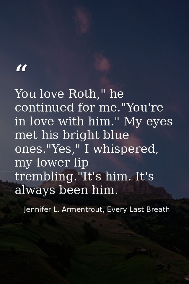 You love Roth," he continued for me."You're in love with him." My eyes met his bright blue ones."Yes," I whispered, my l — Jennifer L. Armentrout, Every Last Breath