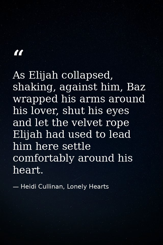 As Elijah collapsed, shaking, against him, Baz wrapped his arms around his lover, shut his eyes and let the velvet rope  — Heidi Cullinan, Lonely Hearts