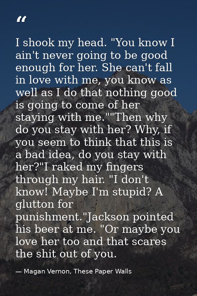 I shook my head. "You know I ain't never going to be good enough for her. She can't fall in love with me, you know as we — Magan Vernon, These Paper Walls