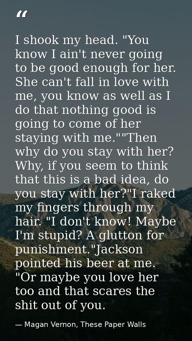 I shook my head. "You know I ain't never going to be good enough for her. She can't fall in love with me, you know as we — Magan Vernon, These Paper Walls