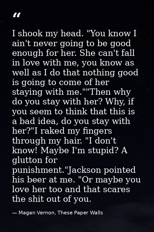 I shook my head. "You know I ain't never going to be good enough for her. She can't fall in love with me, you know as we — Magan Vernon, These Paper Walls