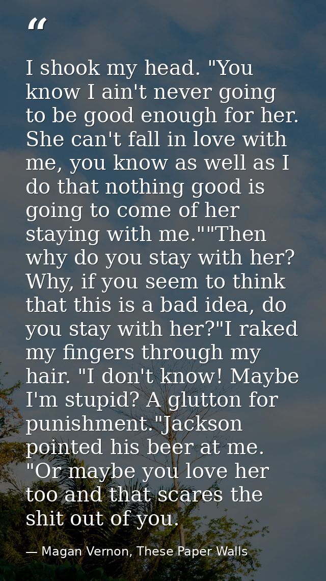 I shook my head. "You know I ain't never going to be good enough for her. She can't fall in love with me, you know as we — Magan Vernon, These Paper Walls