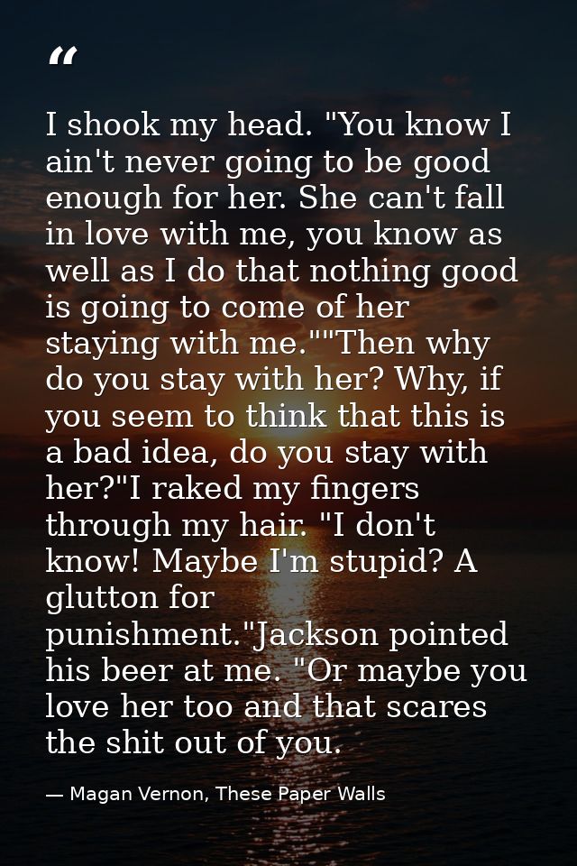 I shook my head. "You know I ain't never going to be good enough for her. She can't fall in love with me, you know as we — Magan Vernon, These Paper Walls
