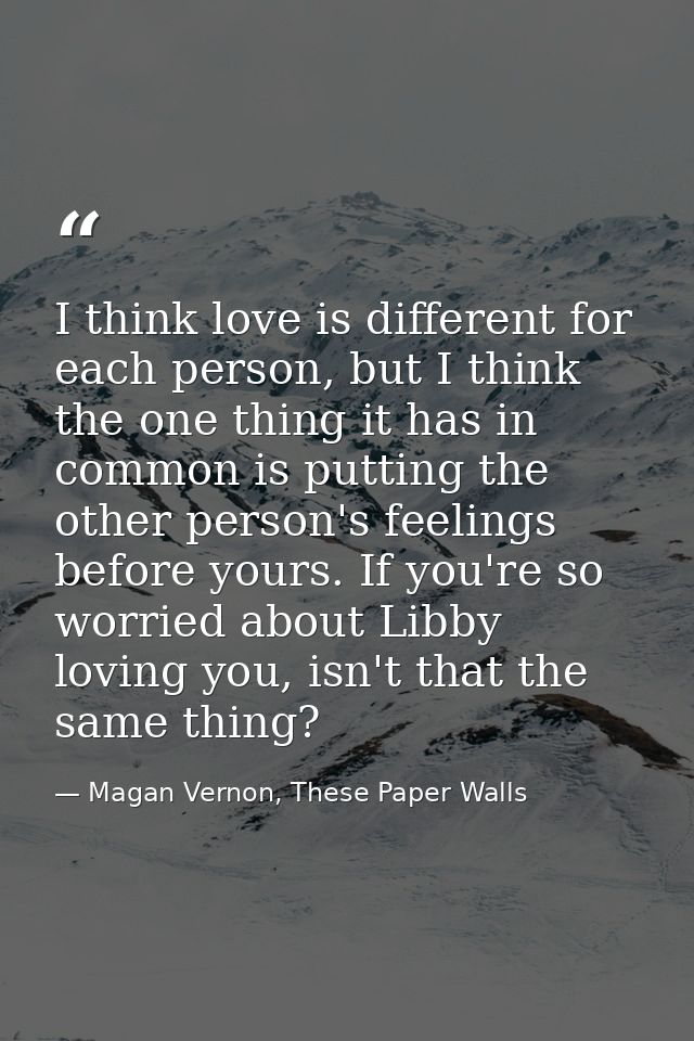I think love is different for each person, but I think the one thing it has in common is putting the other person's feel — Magan Vernon, These Paper Walls