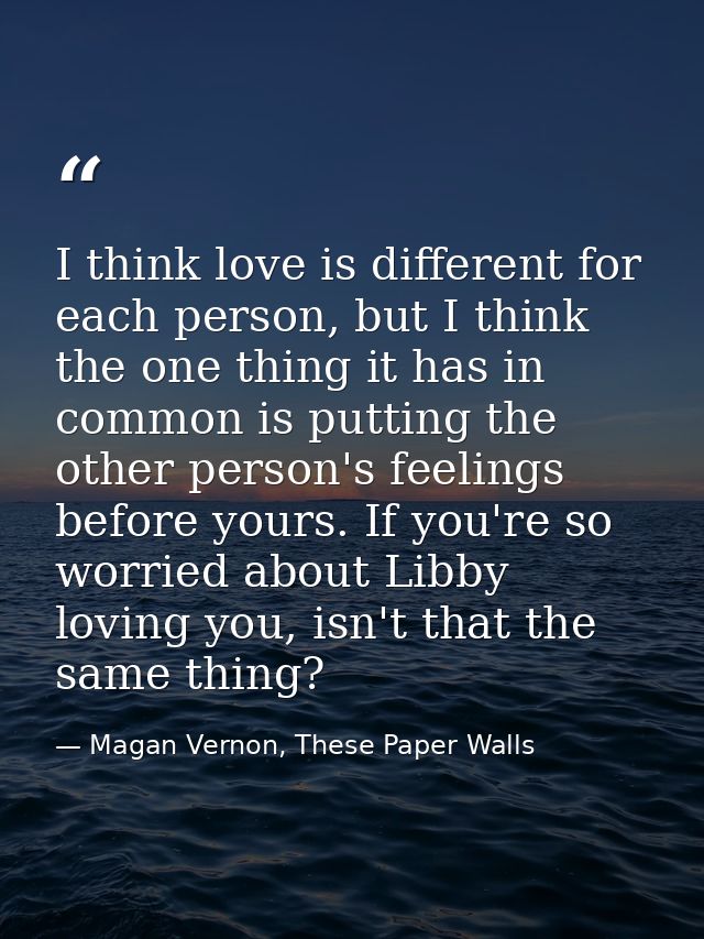 I think love is different for each person, but I think the one thing it has in common is putting the other person's feel — Magan Vernon, These Paper Walls