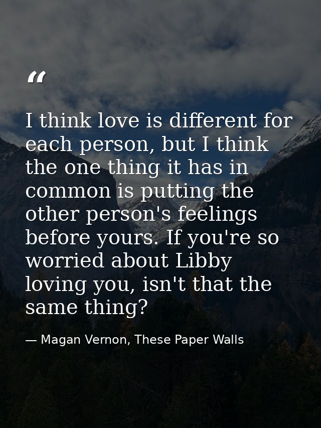 I think love is different for each person, but I think the one thing it has in common is putting the other person's feel — Magan Vernon, These Paper Walls