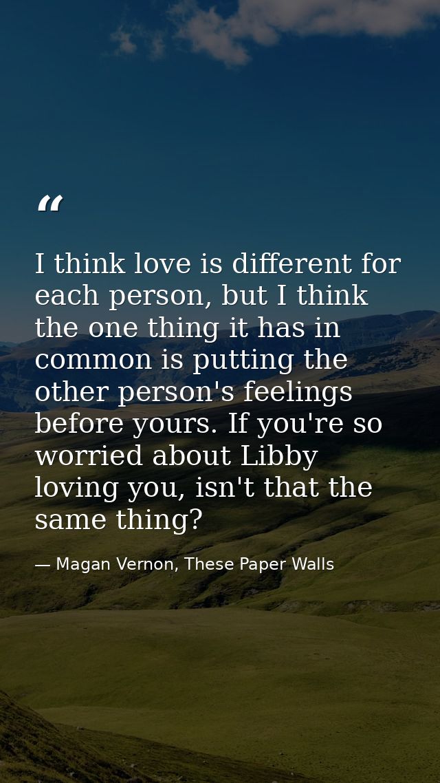 I think love is different for each person, but I think the one thing it has in common is putting the other person's feel — Magan Vernon, These Paper Walls