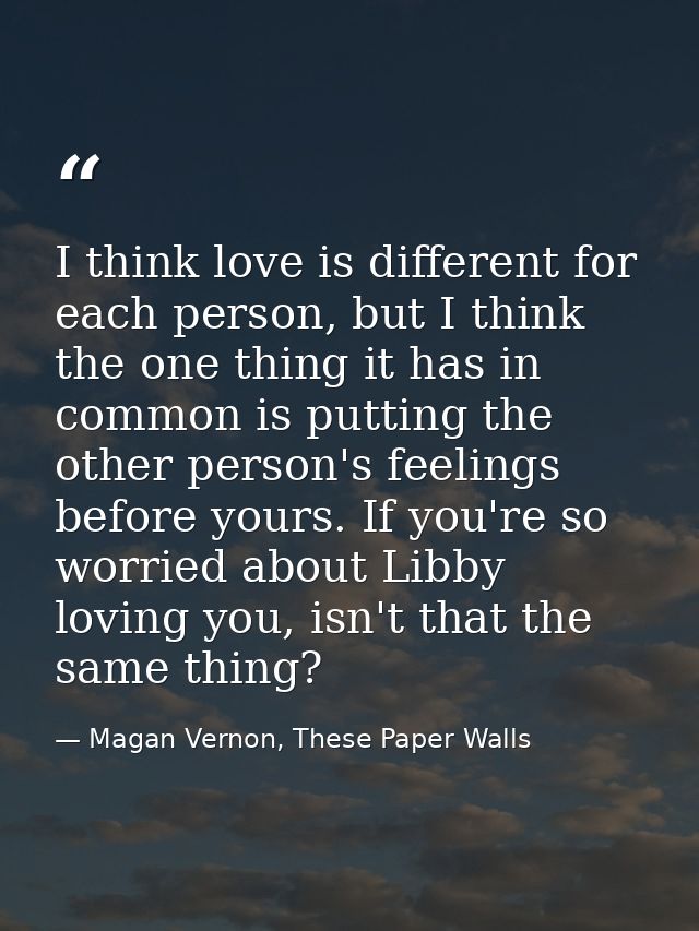 I think love is different for each person, but I think the one thing it has in common is putting the other person's feel — Magan Vernon, These Paper Walls