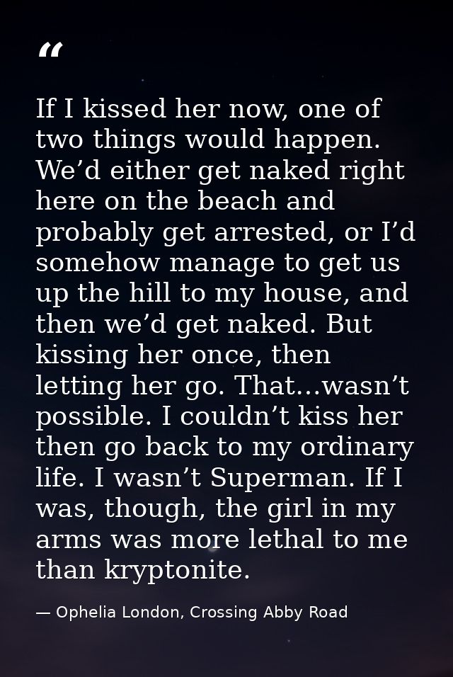 If I kissed her now, one of two things would happen. We’d either get naked right here on the beach and probably get arre — Ophelia London, Crossing Abby Road