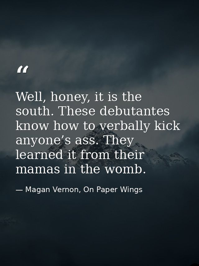 Well, honey, it is the south. These debutantes know how to verbally kick anyone’s ass. They learned it from their mamas  — Magan Vernon, On Paper Wings
