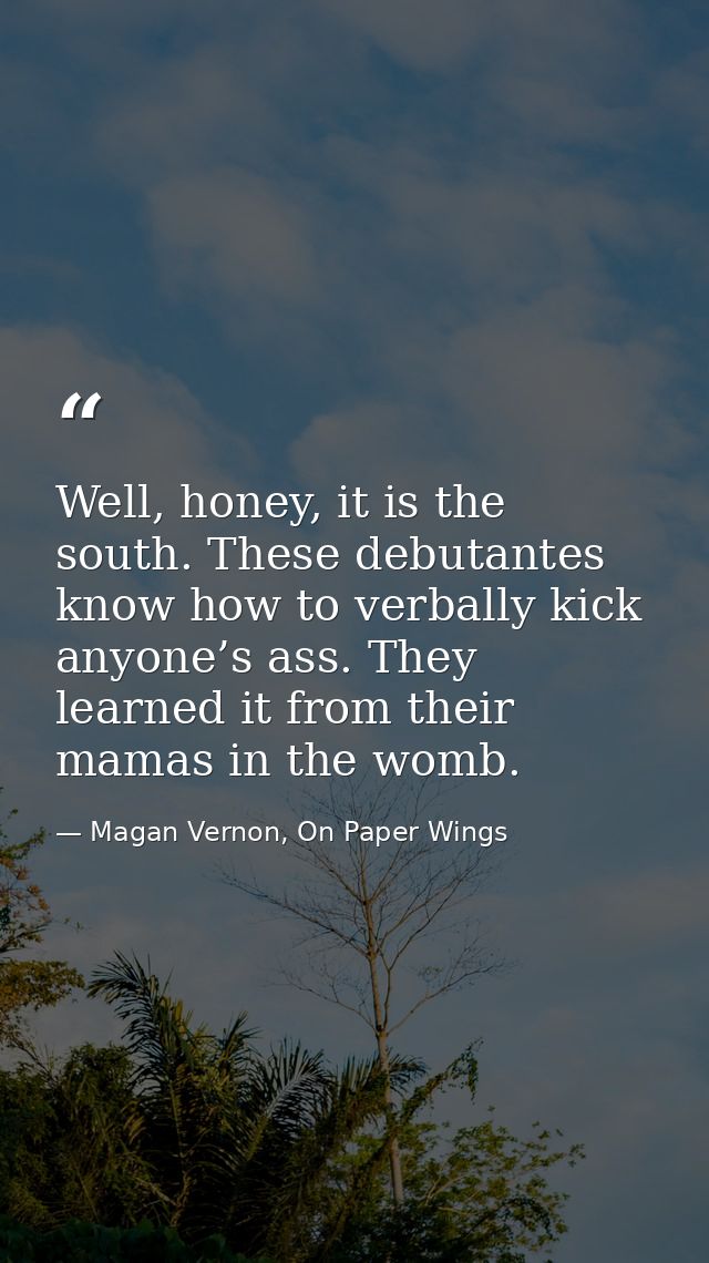 Well, honey, it is the south. These debutantes know how to verbally kick anyone’s ass. They learned it from their mamas  — Magan Vernon, On Paper Wings