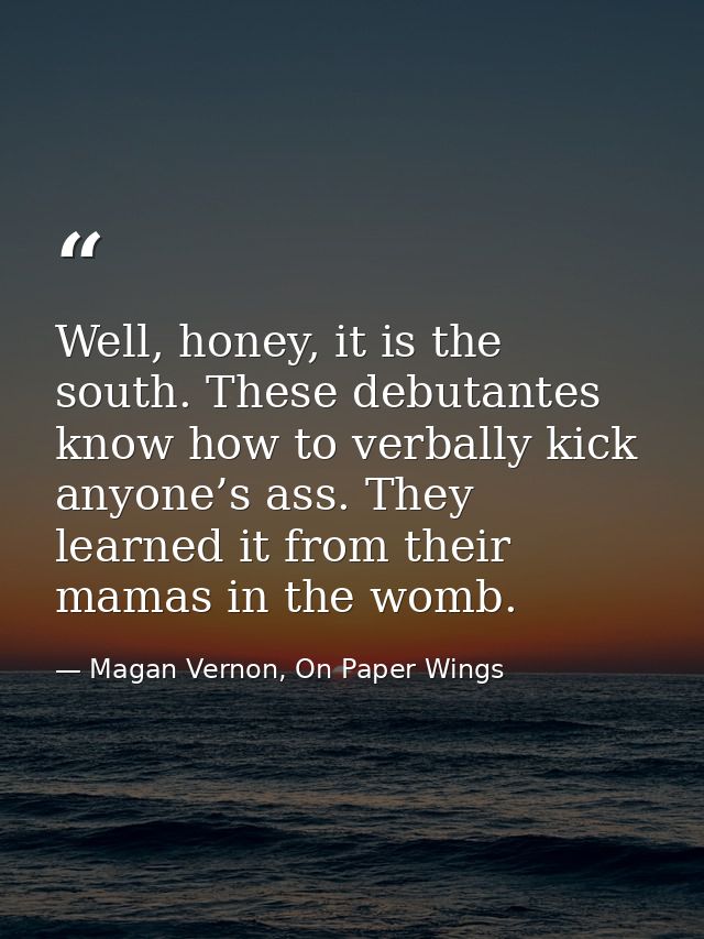 Well, honey, it is the south. These debutantes know how to verbally kick anyone’s ass. They learned it from their mamas  — Magan Vernon, On Paper Wings