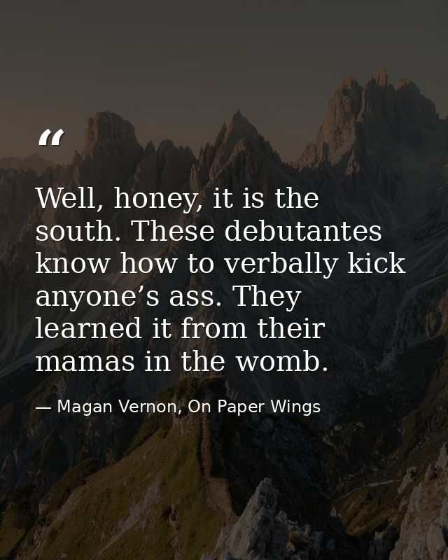 Well, honey, it is the south. These debutantes know how to verbally kick anyone’s ass. They learned it from their mamas  — Magan Vernon, On Paper Wings