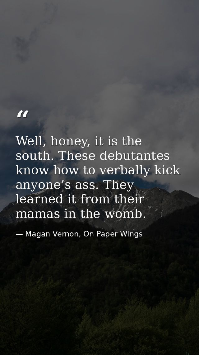 Well, honey, it is the south. These debutantes know how to verbally kick anyone’s ass. They learned it from their mamas  — Magan Vernon, On Paper Wings