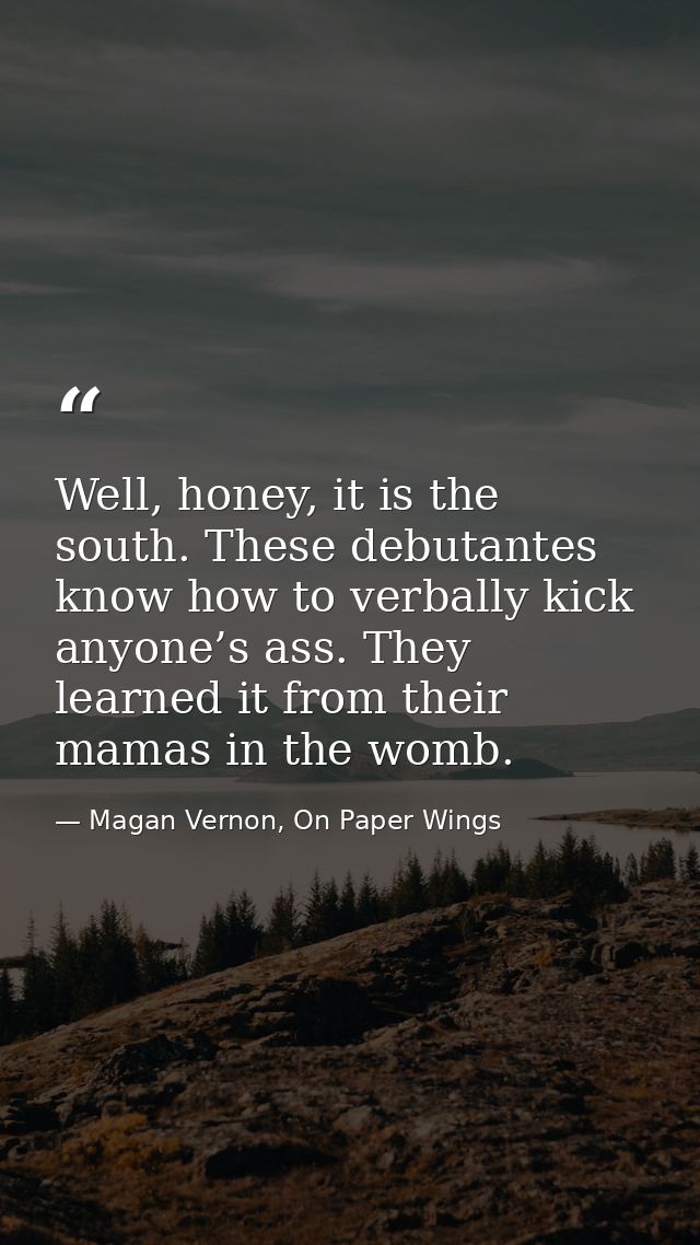 Well, honey, it is the south. These debutantes know how to verbally kick anyone’s ass. They learned it from their mamas  — Magan Vernon, On Paper Wings