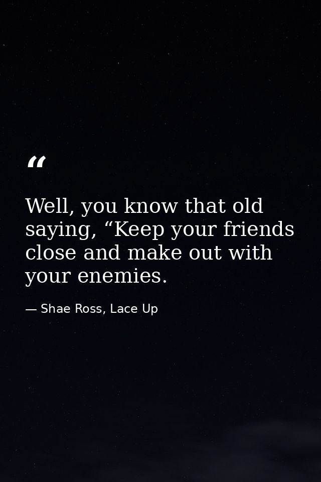 Well, you know that old saying, “Keep your friends close and make out with your enemies. — Shae Ross, Lace Up