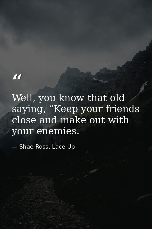 Well, you know that old saying, “Keep your friends close and make out with your enemies. — Shae Ross, Lace Up