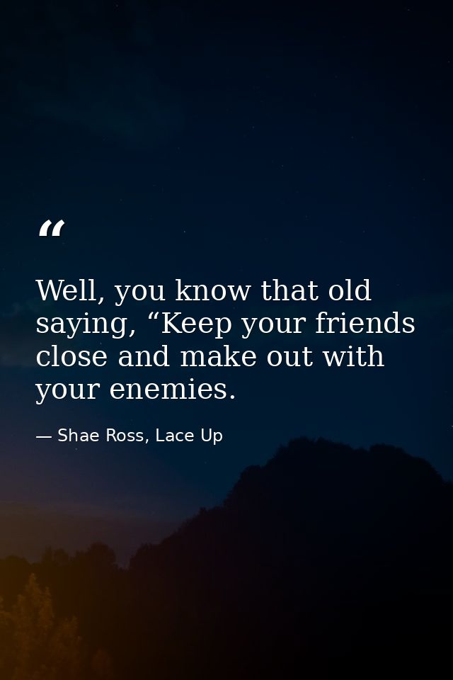 Well, you know that old saying, “Keep your friends close and make out with your enemies. — Shae Ross, Lace Up