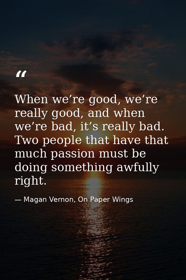 When we’re good, we’re really good, and when we’re bad, it’s really bad. Two people that have that much passion must be  — Magan Vernon, On Paper Wings