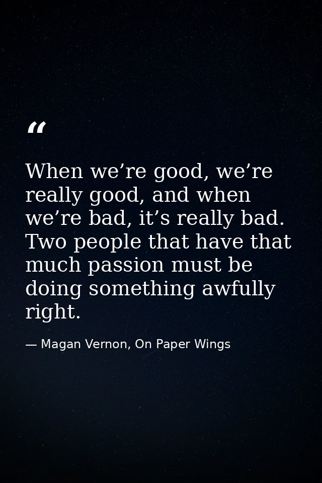 When we’re good, we’re really good, and when we’re bad, it’s really bad. Two people that have that much passion must be  — Magan Vernon, On Paper Wings