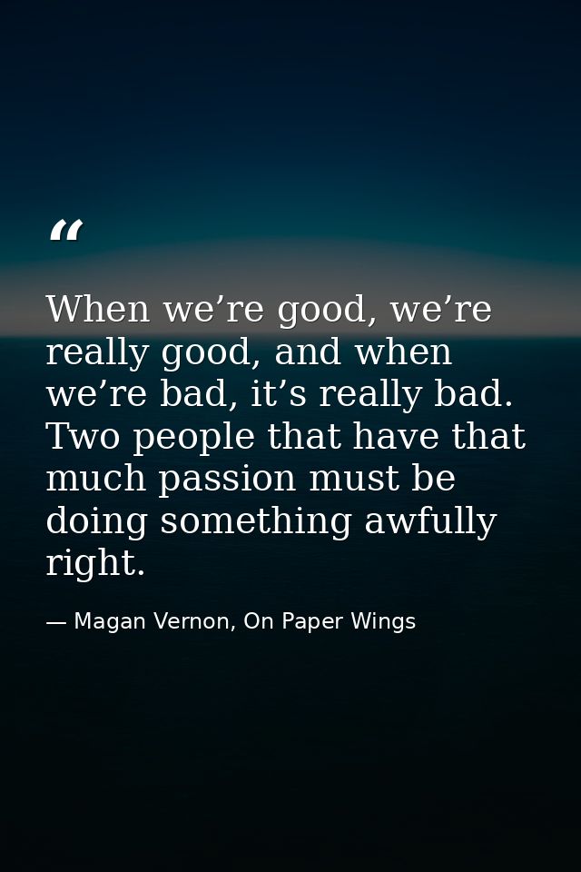 When we’re good, we’re really good, and when we’re bad, it’s really bad. Two people that have that much passion must be  — Magan Vernon, On Paper Wings