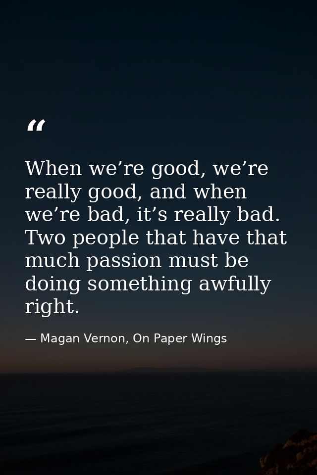 When we’re good, we’re really good, and when we’re bad, it’s really bad. Two people that have that much passion must be  — Magan Vernon, On Paper Wings