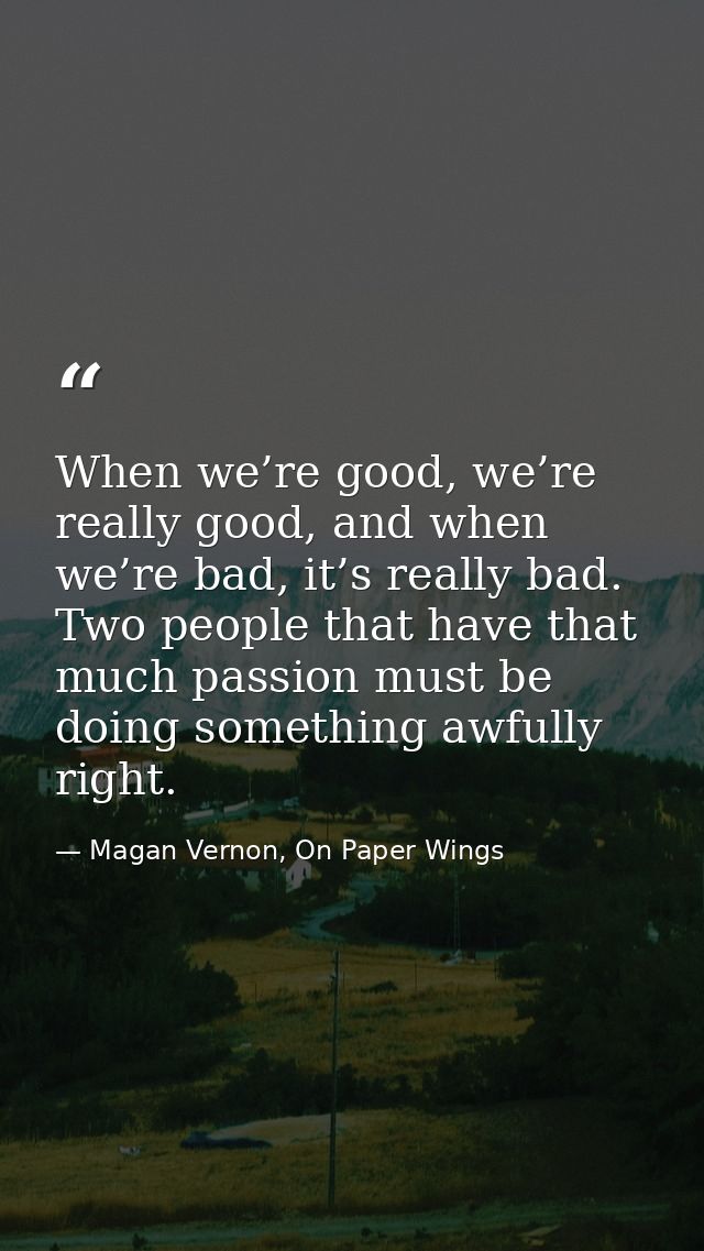 When we’re good, we’re really good, and when we’re bad, it’s really bad. Two people that have that much passion must be  — Magan Vernon, On Paper Wings