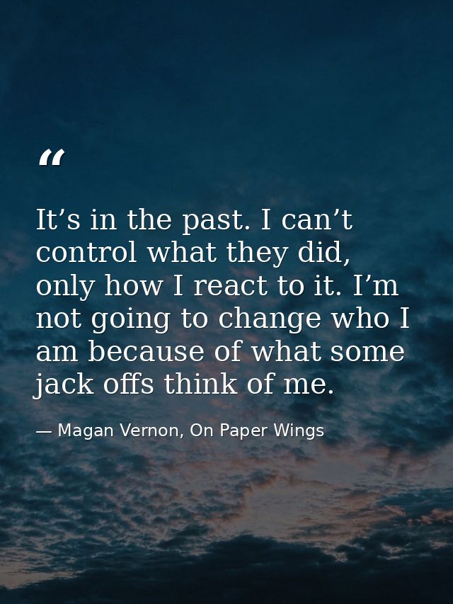 It’s in the past. I can’t control what they did, only how I react to it. I’m not going to change who I am because of wha — Magan Vernon, On Paper Wings