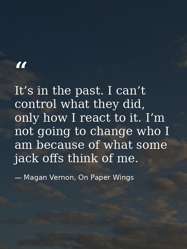 It’s in the past. I can’t control what they did, only how I react to it. I’m not going to change who I am because of wha — Magan Vernon, On Paper Wings