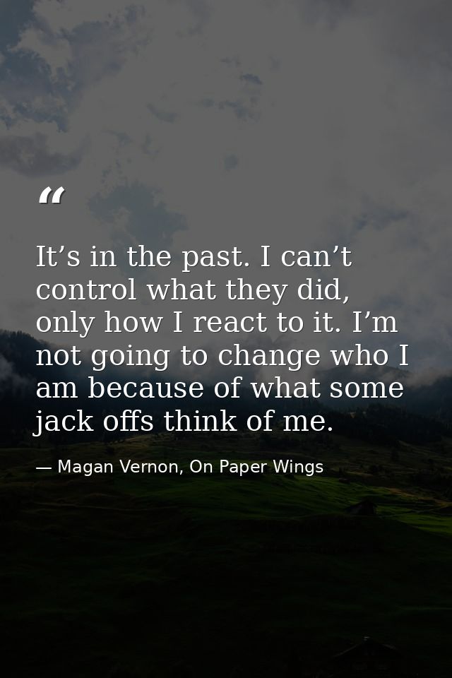 It’s in the past. I can’t control what they did, only how I react to it. I’m not going to change who I am because of wha — Magan Vernon, On Paper Wings
