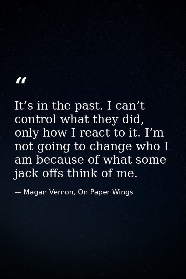 It’s in the past. I can’t control what they did, only how I react to it. I’m not going to change who I am because of wha — Magan Vernon, On Paper Wings