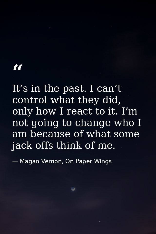 It’s in the past. I can’t control what they did, only how I react to it. I’m not going to change who I am because of wha — Magan Vernon, On Paper Wings
