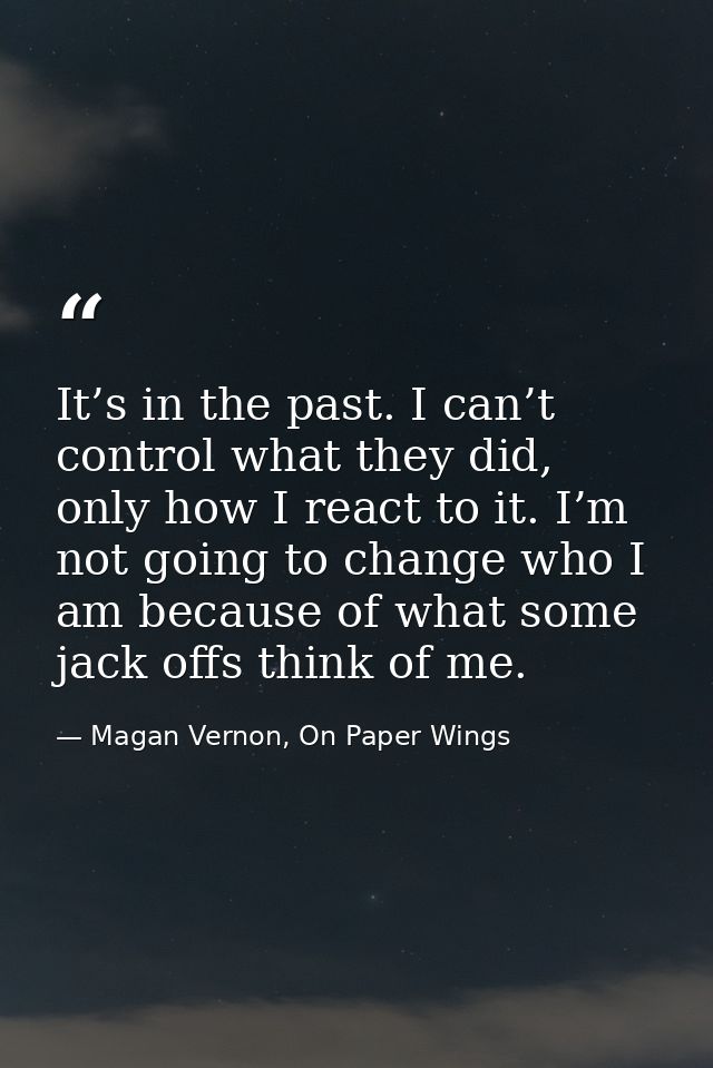 It’s in the past. I can’t control what they did, only how I react to it. I’m not going to change who I am because of wha — Magan Vernon, On Paper Wings