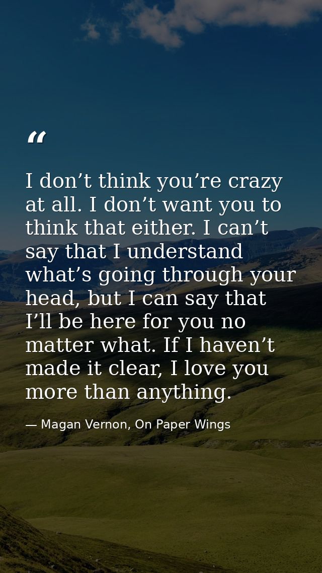 I don’t think you’re crazy at all. I don’t want you to think that either. I can’t say that I understand what’s going thr — Magan Vernon, On Paper Wings