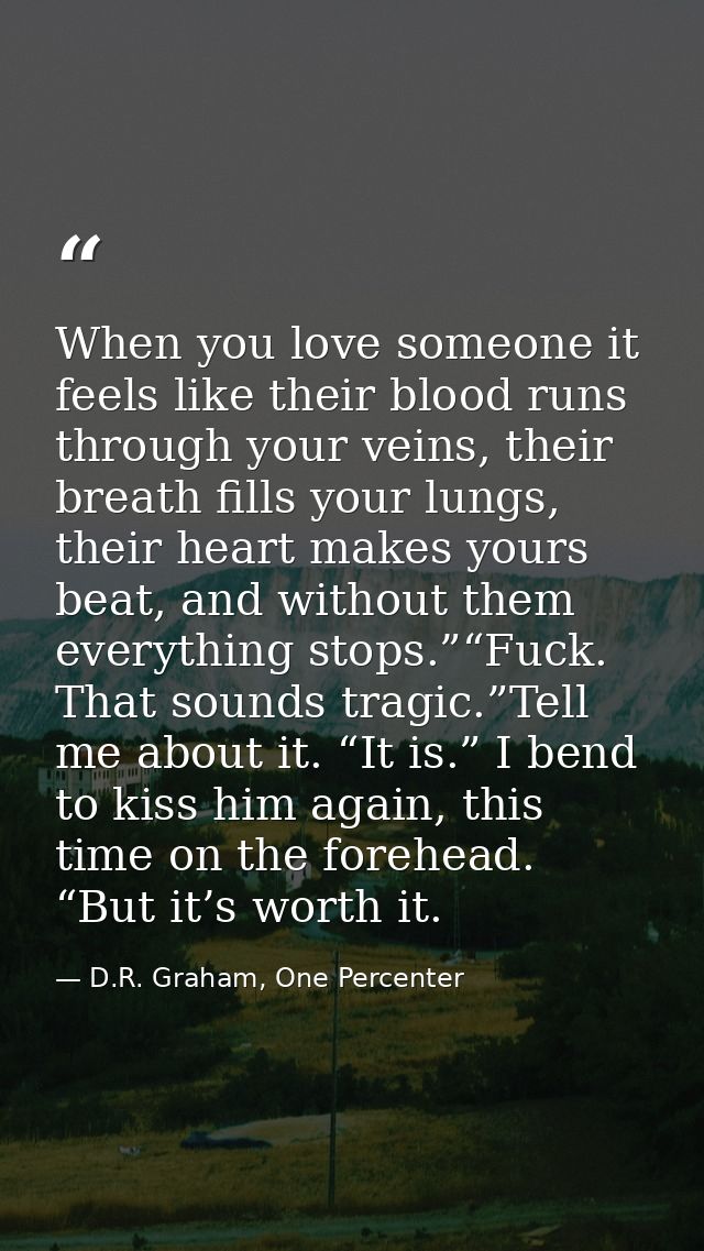 When you love someone it feels like their blood runs through your veins, their breath fills your lungs, their heart make — D.R. Graham, One Percenter
