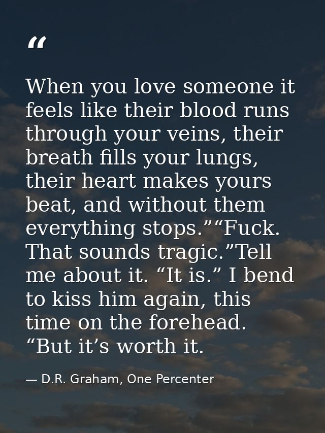 When you love someone it feels like their blood runs through your veins, their breath fills your lungs, their heart make — D.R. Graham, One Percenter
