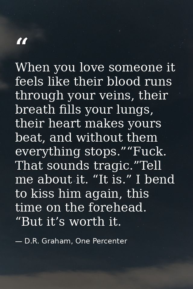 When you love someone it feels like their blood runs through your veins, their breath fills your lungs, their heart make — D.R. Graham, One Percenter