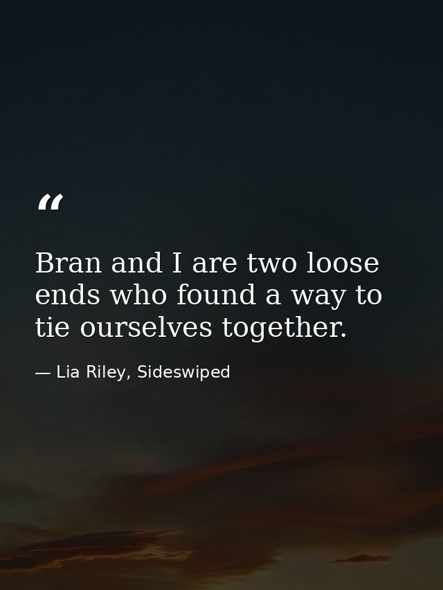 Bran and I are two loose ends who found a way to tie ourselves together. — Lia Riley, Sideswiped