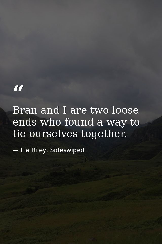 Bran and I are two loose ends who found a way to tie ourselves together. — Lia Riley, Sideswiped