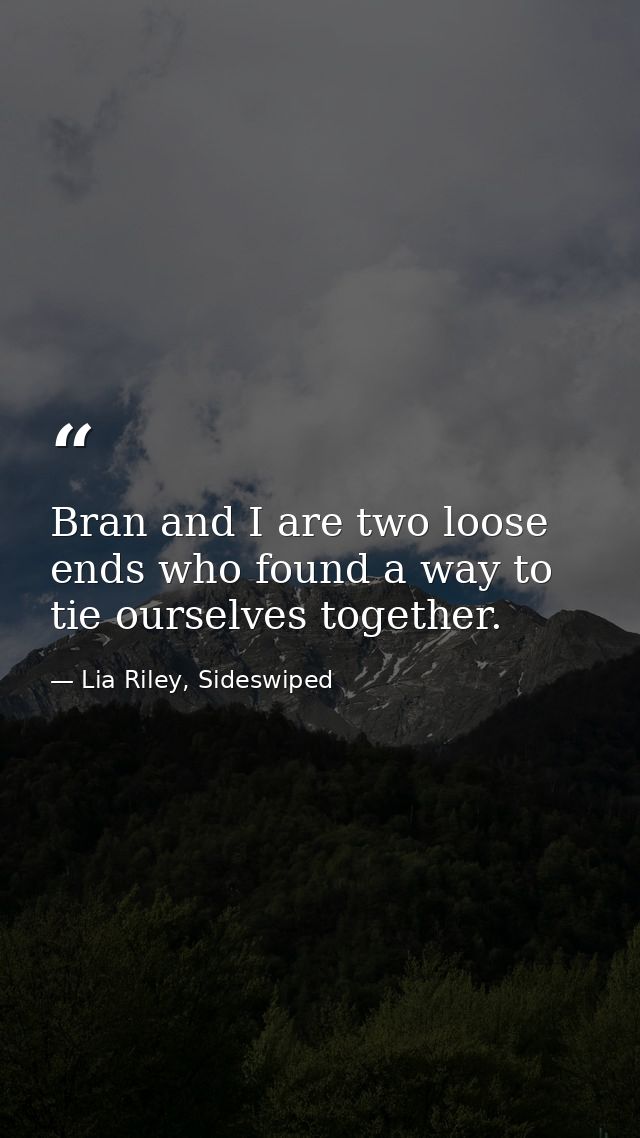 Bran and I are two loose ends who found a way to tie ourselves together. — Lia Riley, Sideswiped