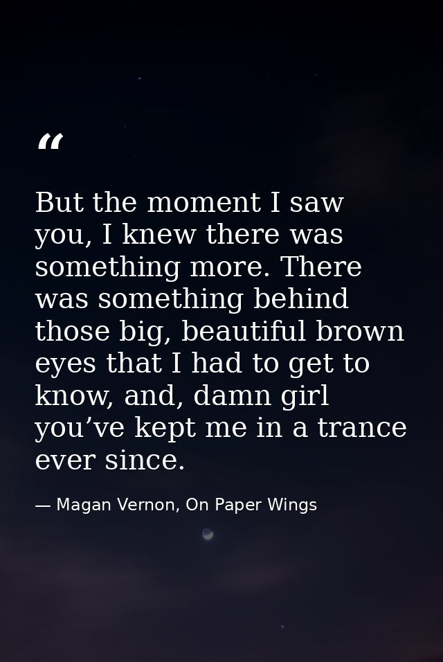But the moment I saw you, I knew there was something more. There was something behind those big, beautiful brown eyes th — Magan Vernon, On Paper Wings